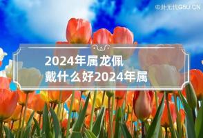 2024年属龙佩戴什么好 2024年属龙的幸运数字