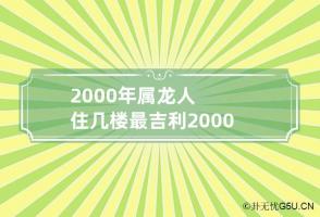 2000年属龙人住几楼最吉利 2000年属龙人住几楼最吉利呢