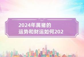 2024年属猪的运势和财运如何 2024年猪人财运