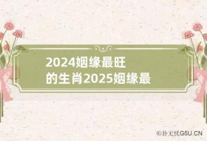 2024姻缘最旺的生肖 2025姻缘最旺的生肖