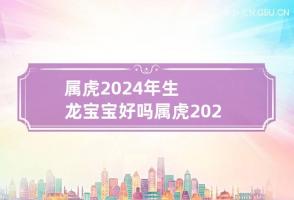 属虎2024年生龙宝宝好吗 属虎2024年生龙宝宝好吗女孩