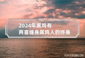 2024年属鸡有两喜缠身 属鸡人的终身伴侣