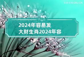 2024年容易发大财生肖 2024年容易发大财生肖男