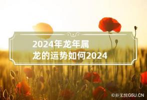 2024年龙年属龙的运势如何 2024年属龙的运势和财运