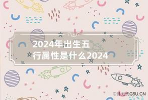 2024年出生五行属性是什么 2024年五行属什么 是什么命