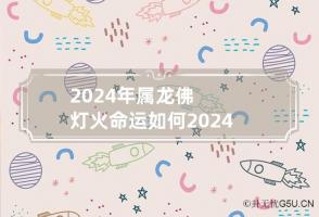 2024年属龙佛灯火命运如何 2024年的龙好不好