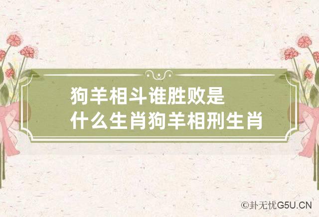 狗羊相斗谁胜败是什么生肖 狗羊相刑生肖怎么化解