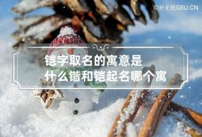 铠字取名的寓意是什么 锴和铠起名哪个寓意好