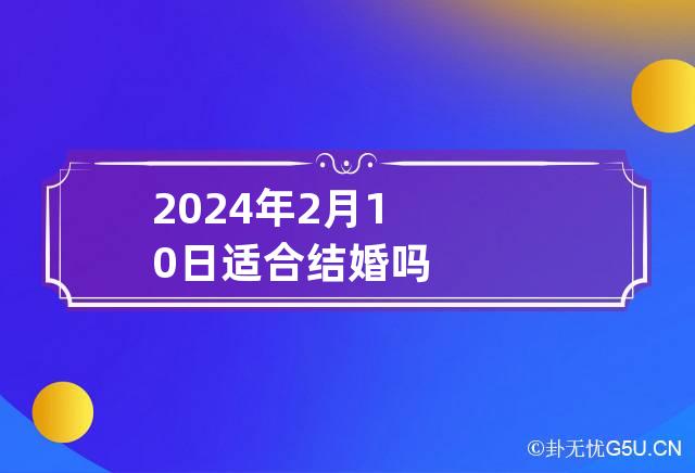 2024年2月10日适合结婚吗