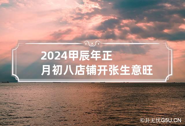 2024甲辰年正月初八店铺开张生意旺吗