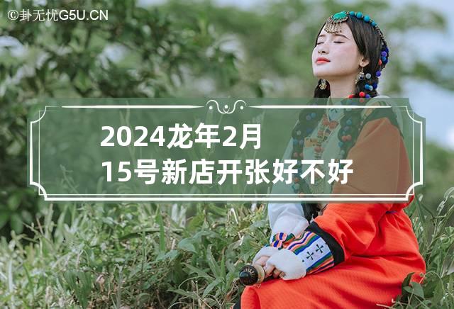 2024龙年2月15号新店开张好不好