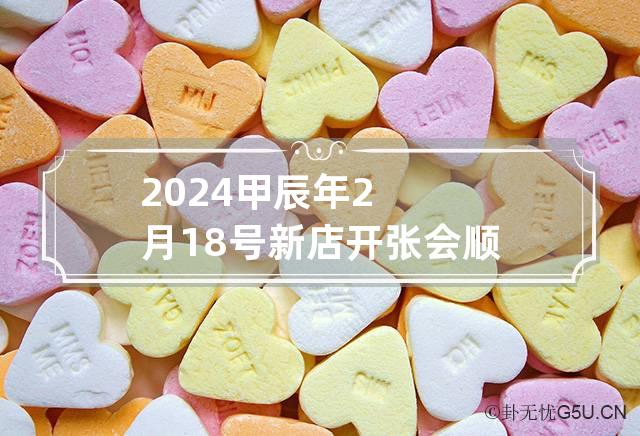 2024甲辰年2月18号新店开张会顺利吗