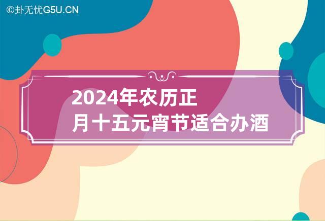 2024年农历正月十五元宵节适合办酒办喜事吗