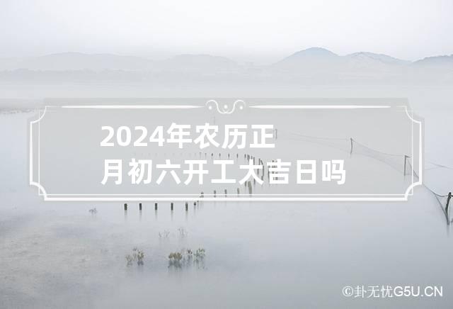 2024年农历正月初六开工大吉日吗