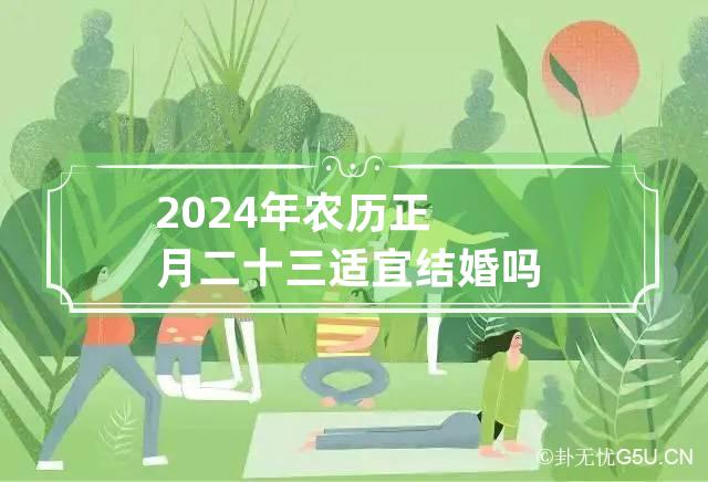 2024年农历正月二十三适宜结婚吗