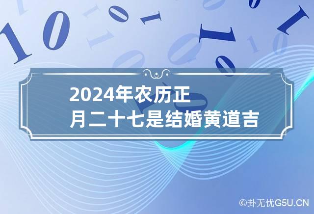 2024年农历正月二十七是结婚黄道吉日吗