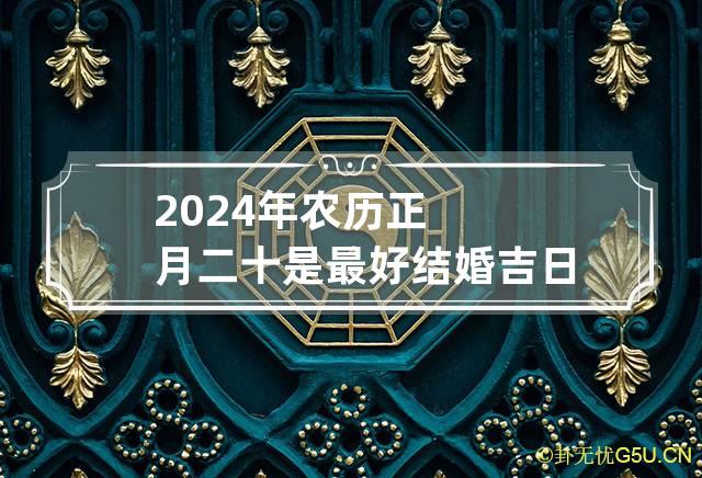 2024年农历正月二十是最好结婚吉日吗