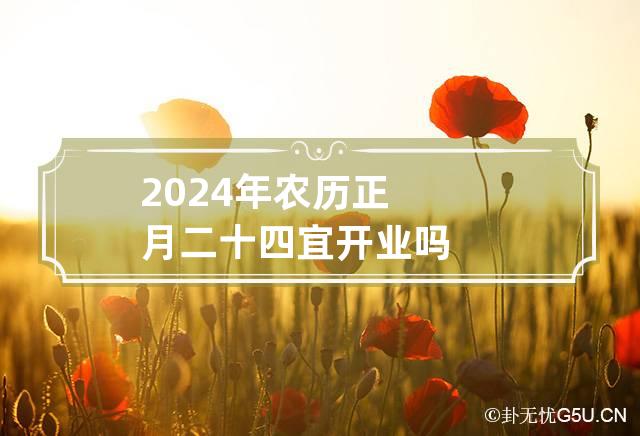 2024年农历正月二十四宜开业吗