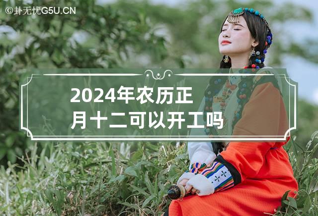 2024年农历正月十二可以开工吗