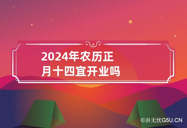 2024年农历正月十四宜开业吗