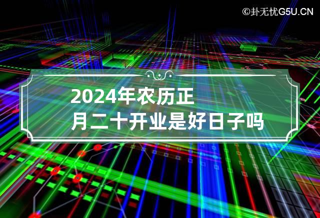 2024年农历正月二十开业是好日子吗