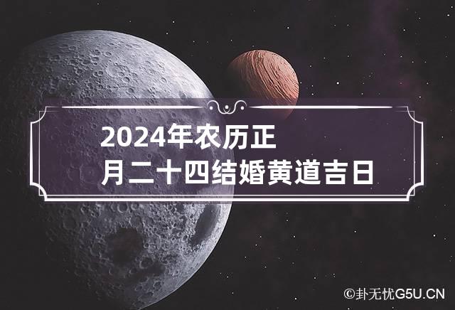 2024年农历正月二十四结婚黄道吉日