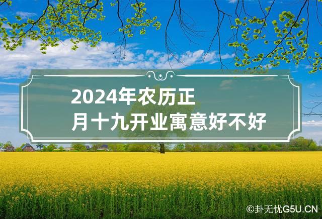 2024年农历正月十九开业寓意好不好