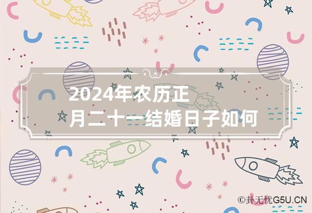 2024年农历正月二十一结婚日子如何