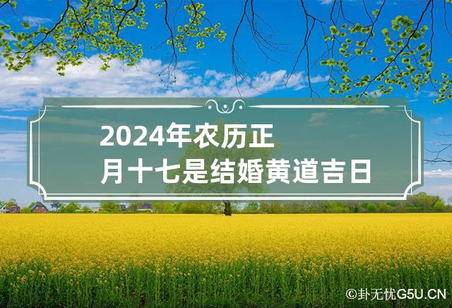 2024年农历正月十七是结婚黄道吉日吗