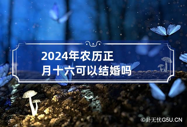 2024年农历正月十六可以结婚吗