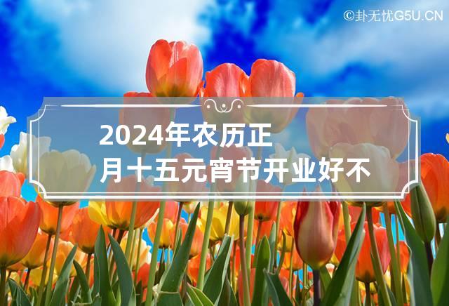 2024年农历正月十五元宵节开业好不好