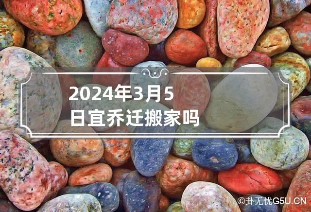 2024年3月5日宜乔迁搬家吗