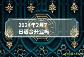 2024年2月7日适合开业吗