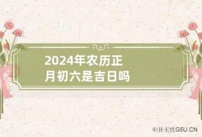 2024年农历正月初六是吉日吗