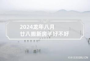 2024龙年八月廿八搬新房子好不好