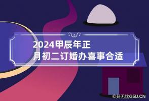 2024甲辰年正月初二订婚办喜事合适吗