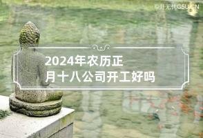 2024年农历正月十八公司开工好吗