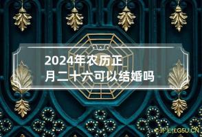 2024年农历正月二十六可以结婚吗