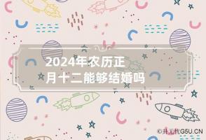 2024年农历正月十二能够结婚吗