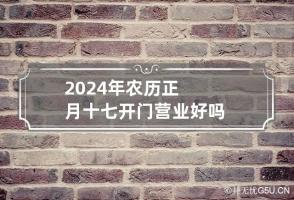 2024年农历正月十七开门营业好吗