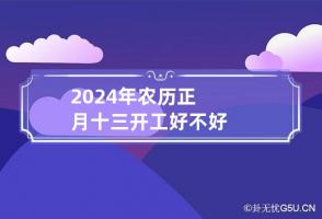 2024年农历正月十三开工好不好