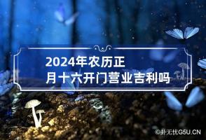 2024年农历正月十六开门营业吉利吗