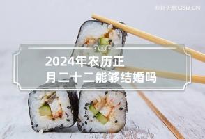 2024年农历正月二十二能够结婚吗