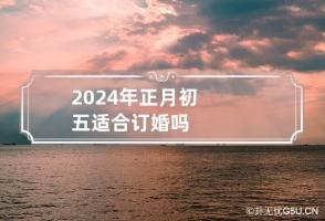 2024年正月初五适合订婚吗