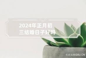 2024年正月初三结婚日子好吗