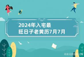 2024年入宅最旺日子老黄历7月 7月搬家入宅黄道吉日2024年