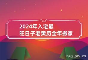 2024年入宅最旺日子老黄历 全年 搬家入宅黄道吉日2024年