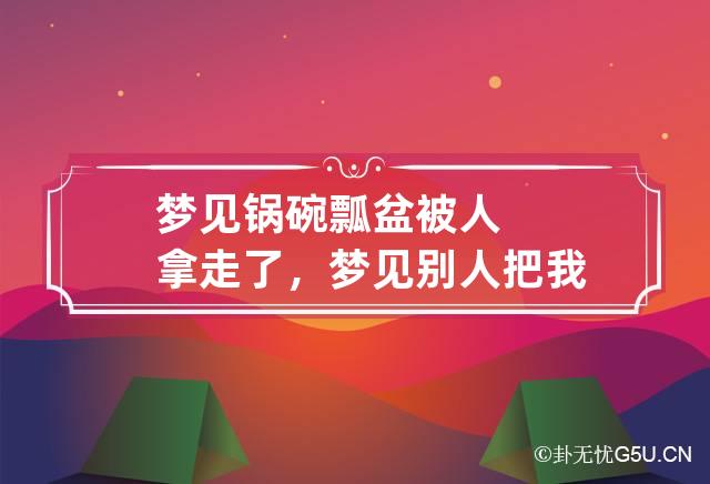 梦见锅碗瓢盆被人拿走了，梦见别人把我家的锅碗拿走了