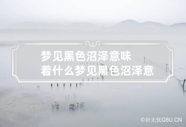 梦见黑色沼泽意味着什么 梦见黑色沼泽意味着什么呢