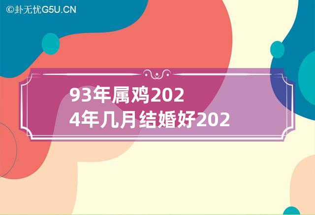 93年属鸡2024年几月结婚好 2024年93年属鸡的多少岁